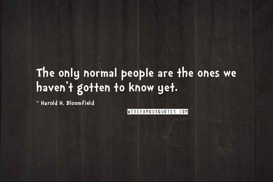 Harold H. Bloomfield Quotes: The only normal people are the ones we haven't gotten to know yet.