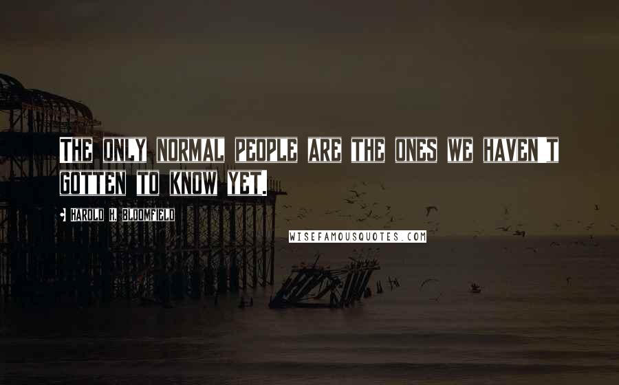 Harold H. Bloomfield Quotes: The only normal people are the ones we haven't gotten to know yet.