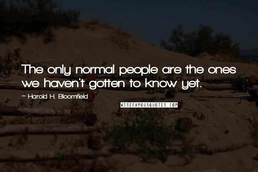 Harold H. Bloomfield Quotes: The only normal people are the ones we haven't gotten to know yet.