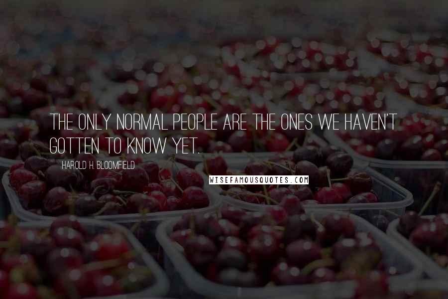 Harold H. Bloomfield Quotes: The only normal people are the ones we haven't gotten to know yet.