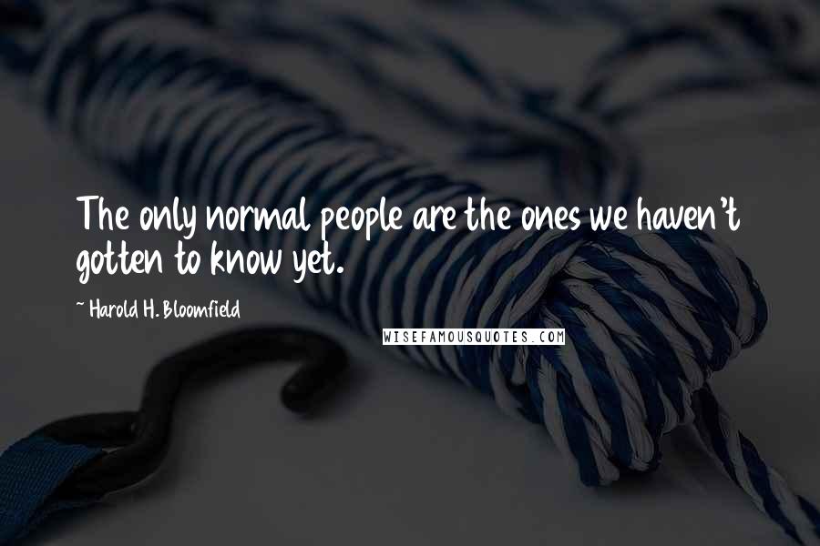 Harold H. Bloomfield Quotes: The only normal people are the ones we haven't gotten to know yet.