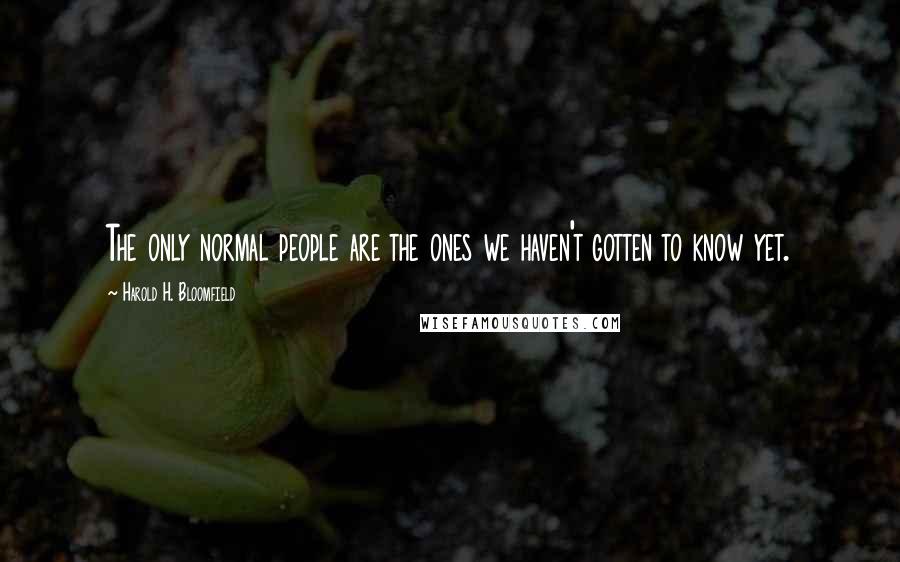 Harold H. Bloomfield Quotes: The only normal people are the ones we haven't gotten to know yet.