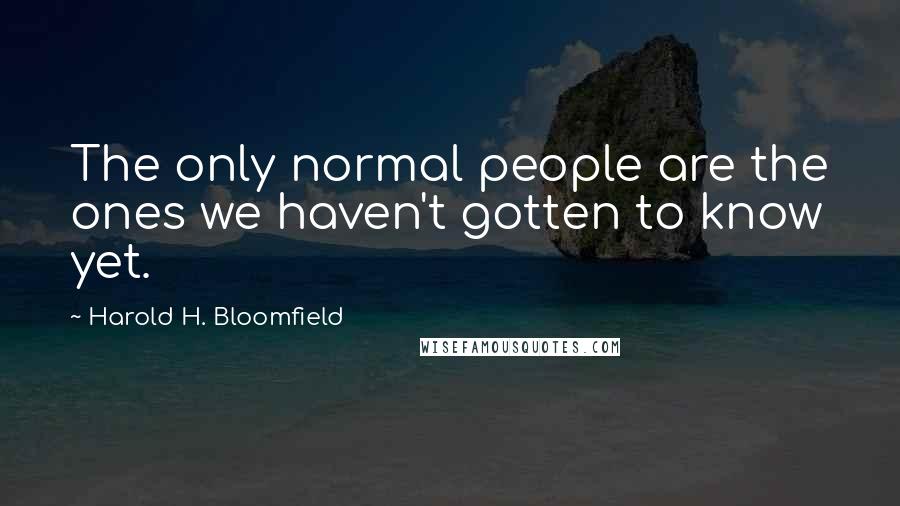 Harold H. Bloomfield Quotes: The only normal people are the ones we haven't gotten to know yet.