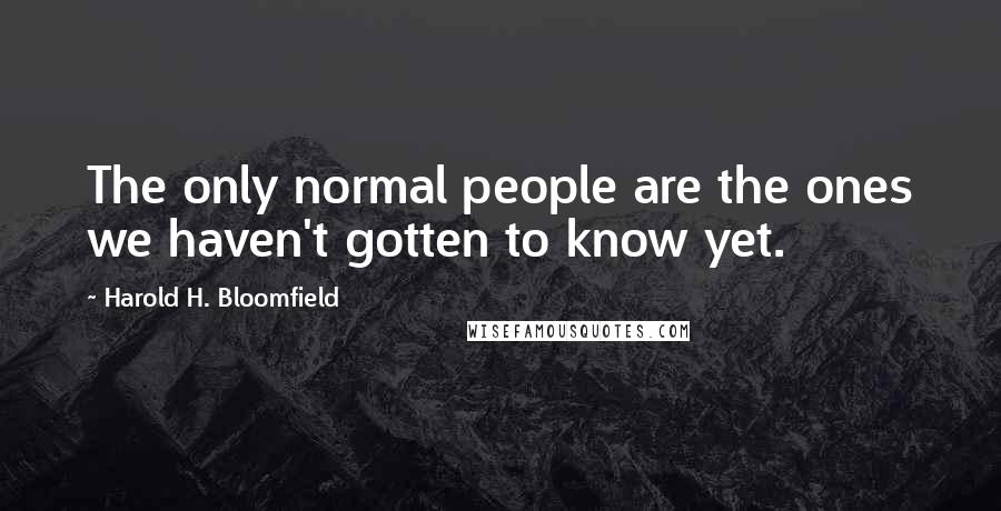 Harold H. Bloomfield Quotes: The only normal people are the ones we haven't gotten to know yet.
