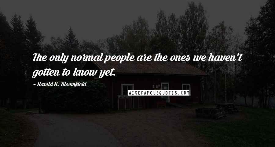 Harold H. Bloomfield Quotes: The only normal people are the ones we haven't gotten to know yet.