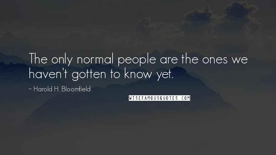 Harold H. Bloomfield Quotes: The only normal people are the ones we haven't gotten to know yet.
