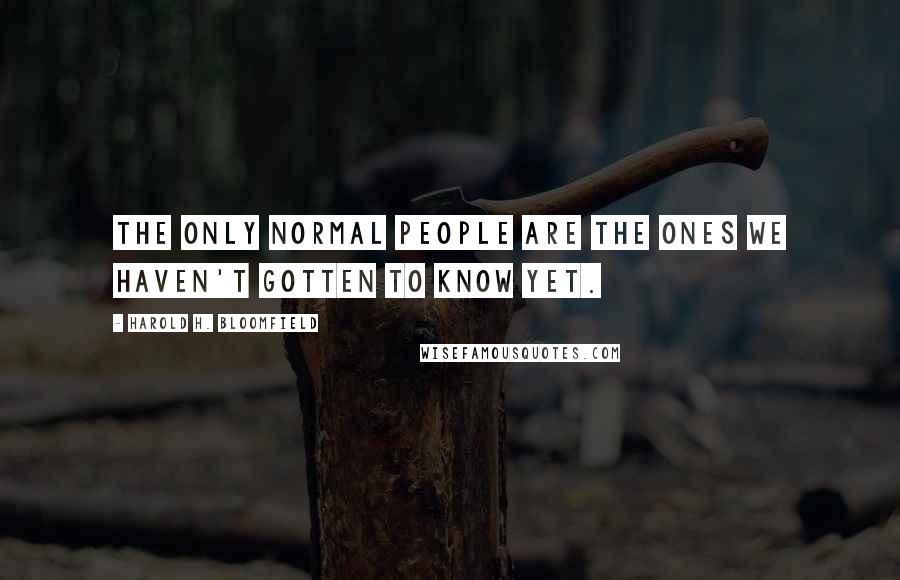 Harold H. Bloomfield Quotes: The only normal people are the ones we haven't gotten to know yet.