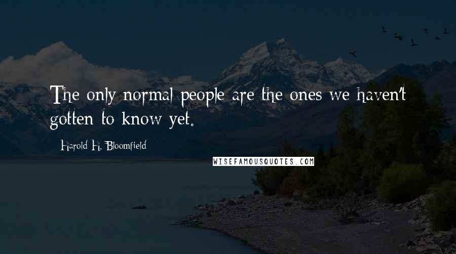 Harold H. Bloomfield Quotes: The only normal people are the ones we haven't gotten to know yet.