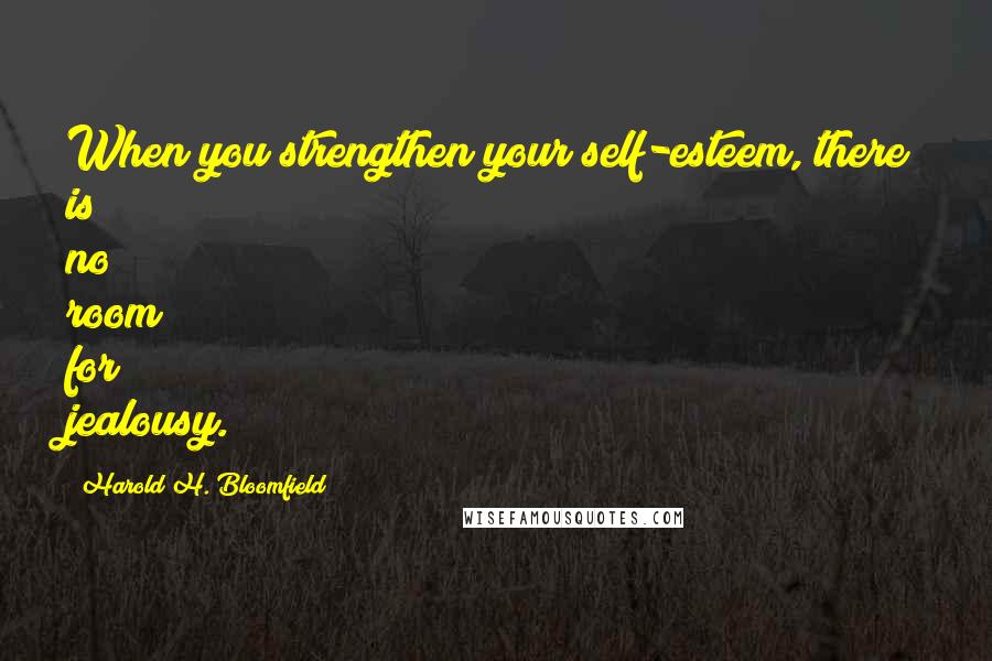 Harold H. Bloomfield Quotes: When you strengthen your self-esteem, there is no room for jealousy.