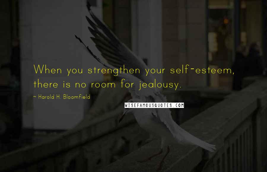 Harold H. Bloomfield Quotes: When you strengthen your self-esteem, there is no room for jealousy.