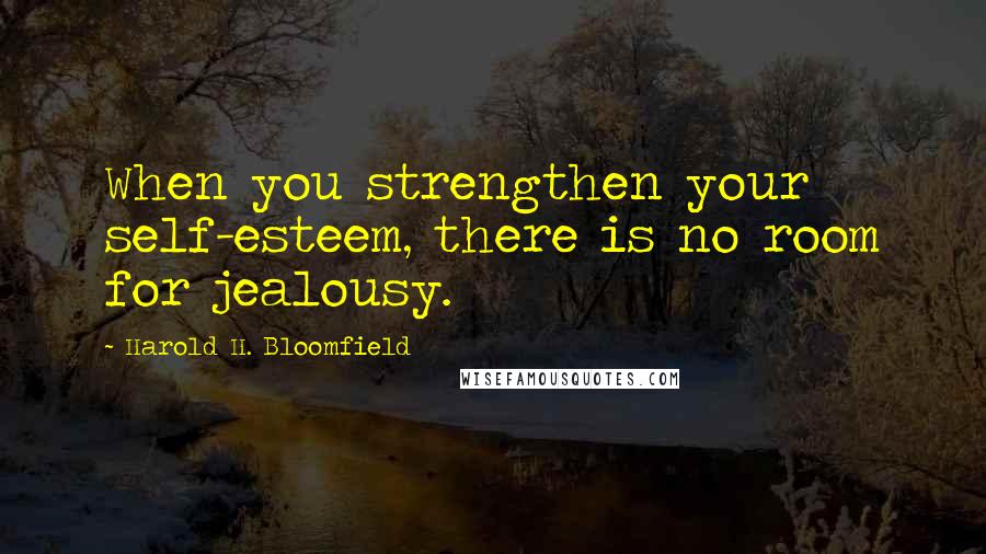 Harold H. Bloomfield Quotes: When you strengthen your self-esteem, there is no room for jealousy.