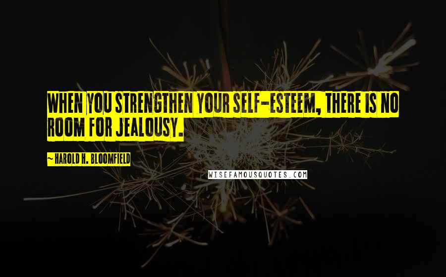 Harold H. Bloomfield Quotes: When you strengthen your self-esteem, there is no room for jealousy.