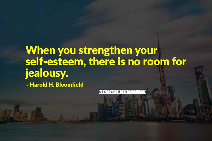 Harold H. Bloomfield Quotes: When you strengthen your self-esteem, there is no room for jealousy.