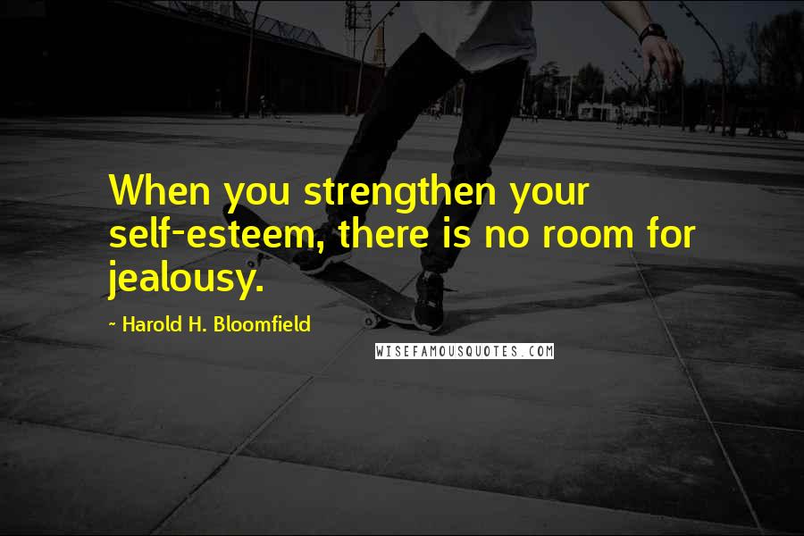 Harold H. Bloomfield Quotes: When you strengthen your self-esteem, there is no room for jealousy.