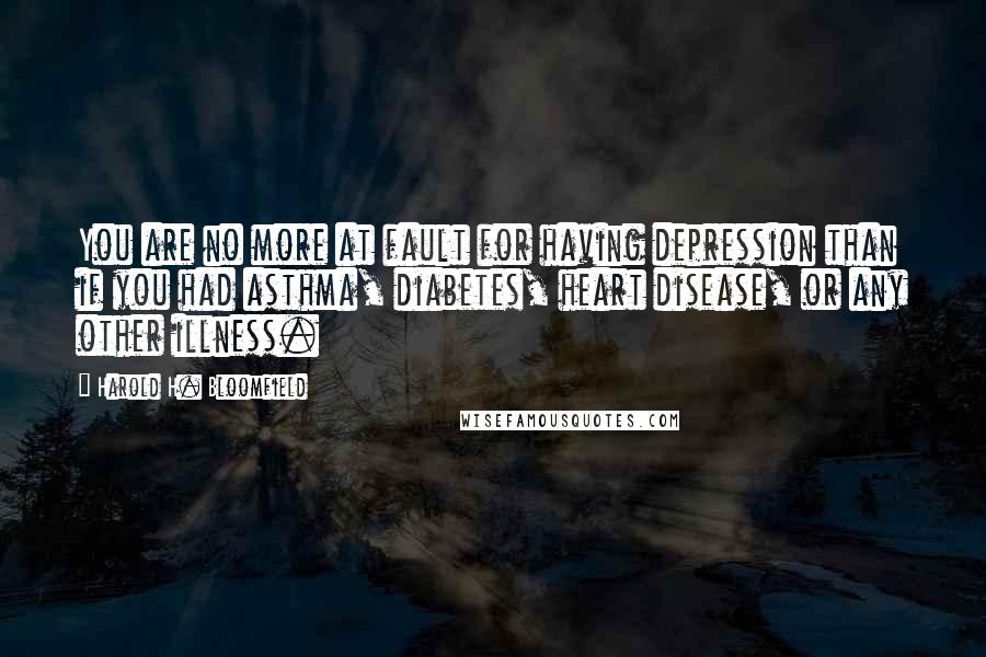 Harold H. Bloomfield Quotes: You are no more at fault for having depression than if you had asthma, diabetes, heart disease, or any other illness.