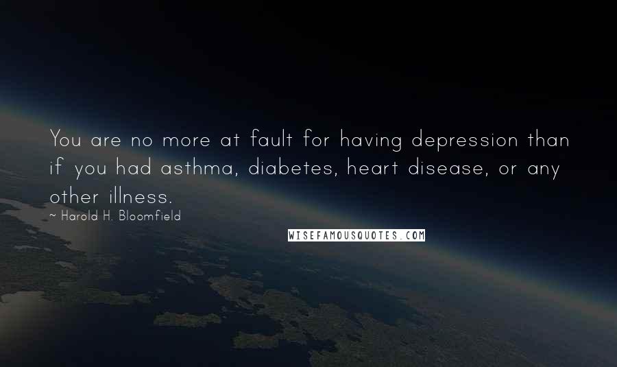 Harold H. Bloomfield Quotes: You are no more at fault for having depression than if you had asthma, diabetes, heart disease, or any other illness.