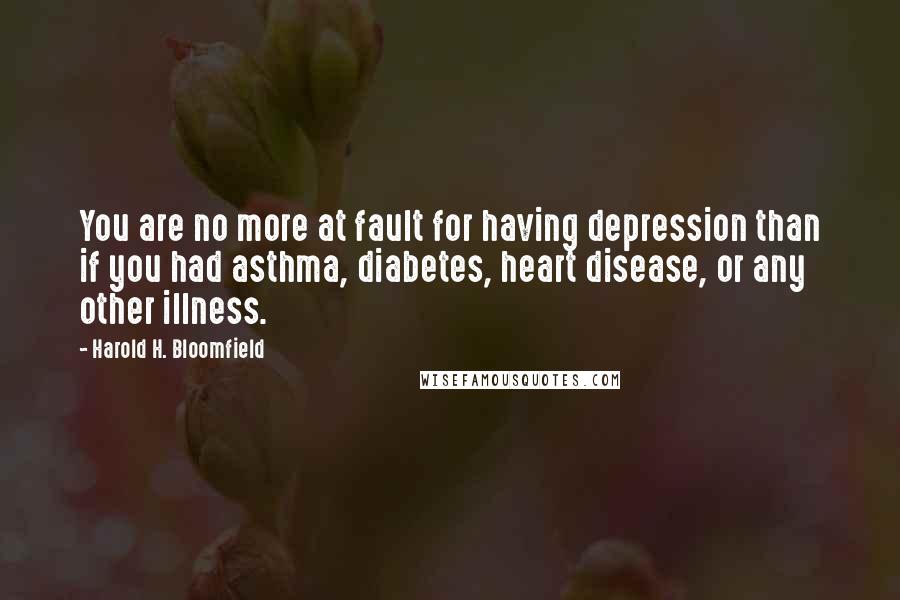 Harold H. Bloomfield Quotes: You are no more at fault for having depression than if you had asthma, diabetes, heart disease, or any other illness.