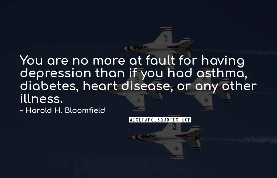 Harold H. Bloomfield Quotes: You are no more at fault for having depression than if you had asthma, diabetes, heart disease, or any other illness.