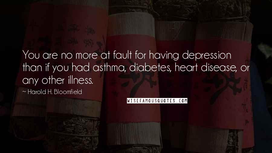 Harold H. Bloomfield Quotes: You are no more at fault for having depression than if you had asthma, diabetes, heart disease, or any other illness.