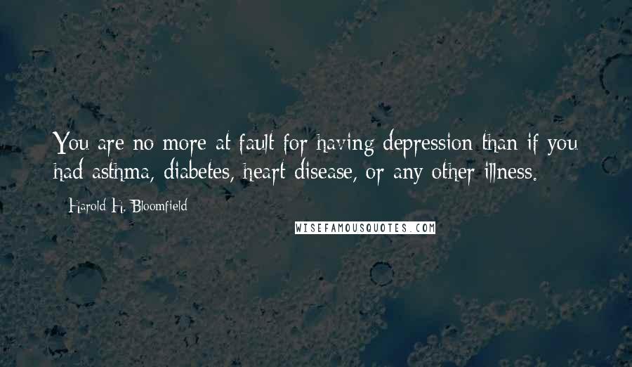 Harold H. Bloomfield Quotes: You are no more at fault for having depression than if you had asthma, diabetes, heart disease, or any other illness.