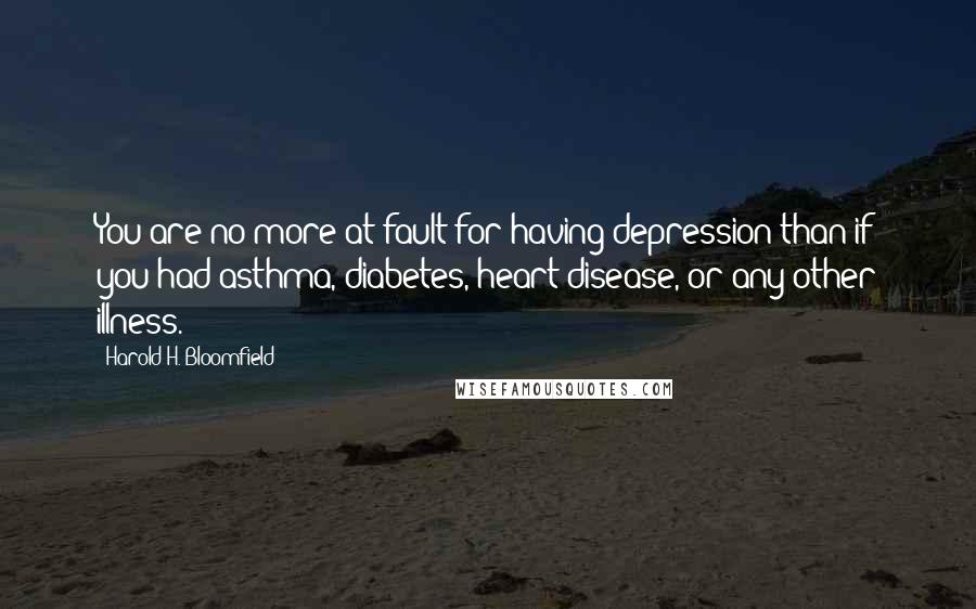 Harold H. Bloomfield Quotes: You are no more at fault for having depression than if you had asthma, diabetes, heart disease, or any other illness.