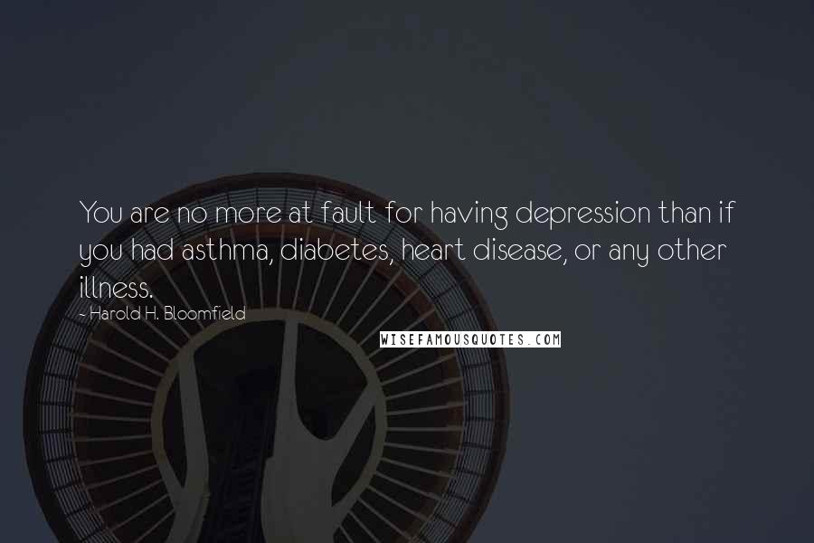 Harold H. Bloomfield Quotes: You are no more at fault for having depression than if you had asthma, diabetes, heart disease, or any other illness.