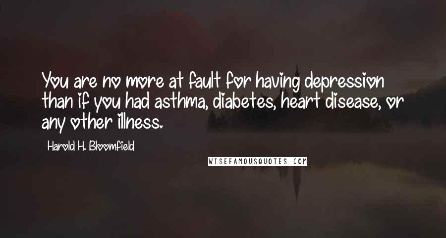 Harold H. Bloomfield Quotes: You are no more at fault for having depression than if you had asthma, diabetes, heart disease, or any other illness.