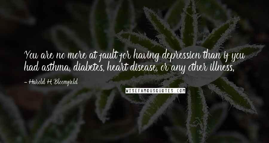 Harold H. Bloomfield Quotes: You are no more at fault for having depression than if you had asthma, diabetes, heart disease, or any other illness.