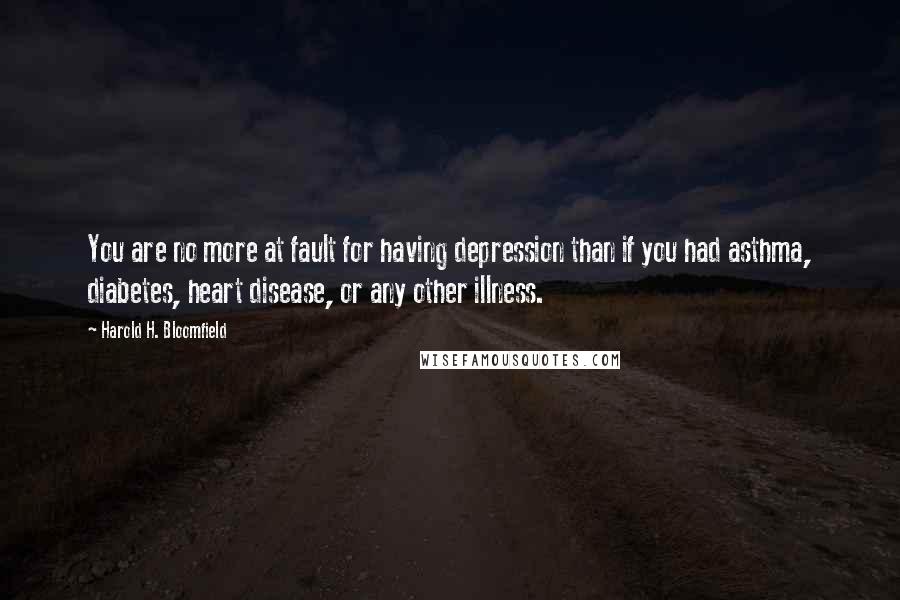 Harold H. Bloomfield Quotes: You are no more at fault for having depression than if you had asthma, diabetes, heart disease, or any other illness.