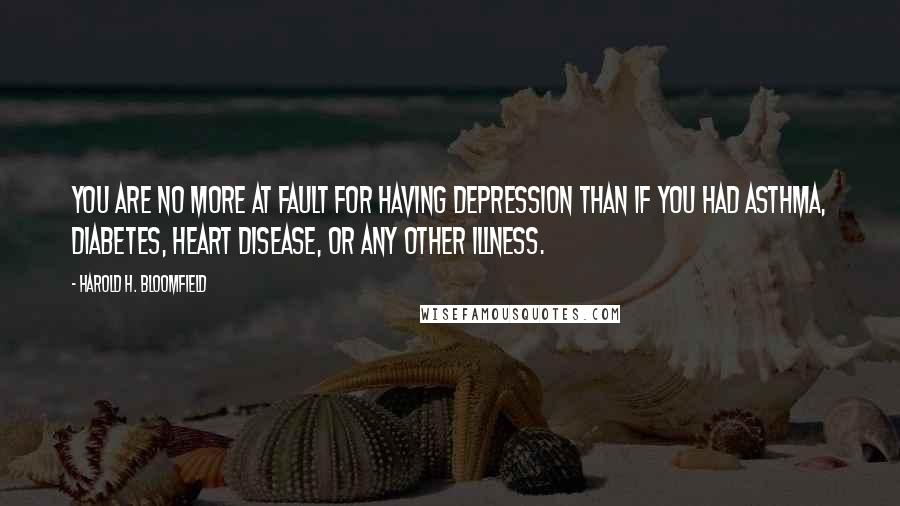 Harold H. Bloomfield Quotes: You are no more at fault for having depression than if you had asthma, diabetes, heart disease, or any other illness.