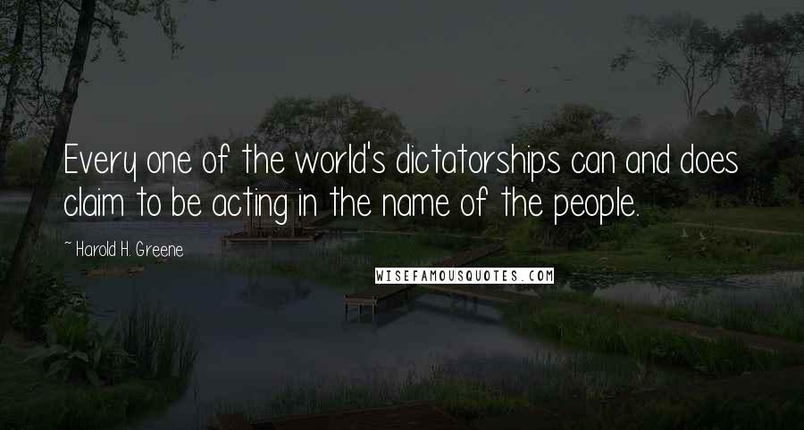 Harold H. Greene Quotes: Every one of the world's dictatorships can and does claim to be acting in the name of the people.