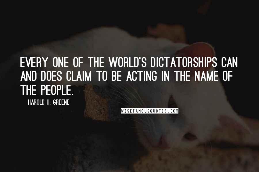 Harold H. Greene Quotes: Every one of the world's dictatorships can and does claim to be acting in the name of the people.