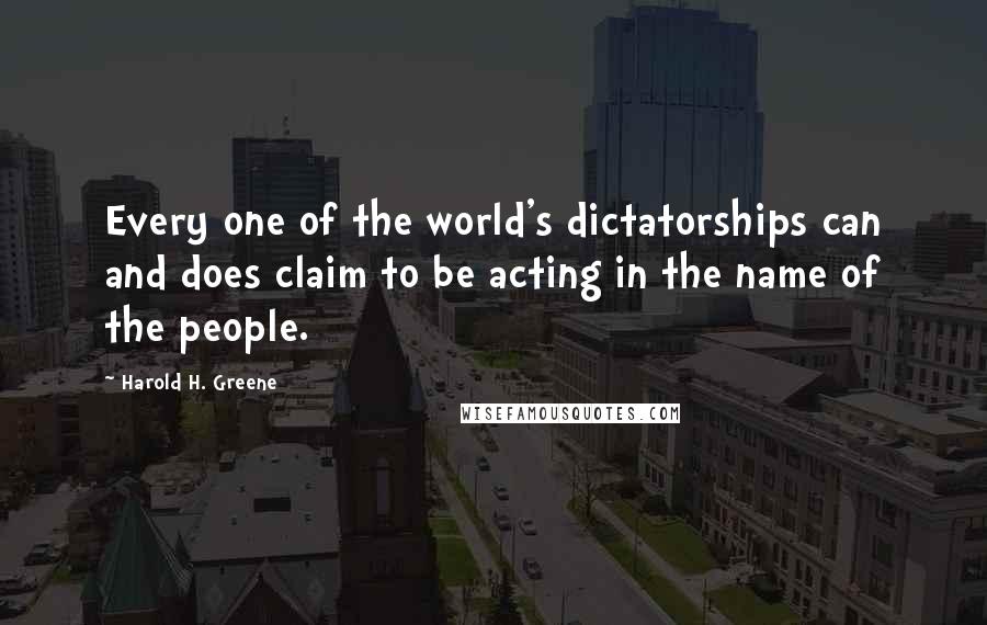 Harold H. Greene Quotes: Every one of the world's dictatorships can and does claim to be acting in the name of the people.