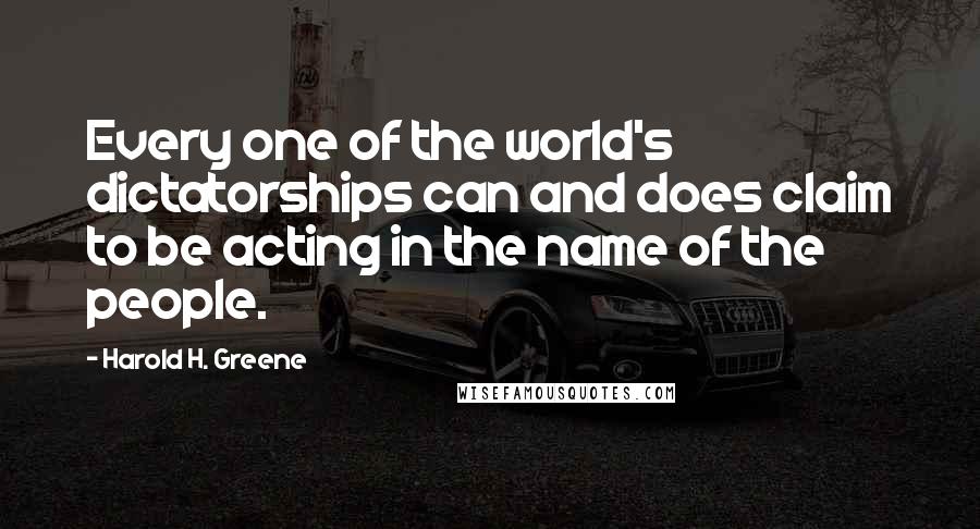 Harold H. Greene Quotes: Every one of the world's dictatorships can and does claim to be acting in the name of the people.