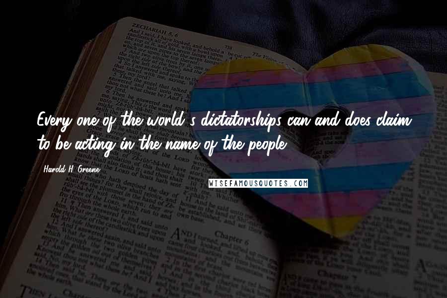 Harold H. Greene Quotes: Every one of the world's dictatorships can and does claim to be acting in the name of the people.