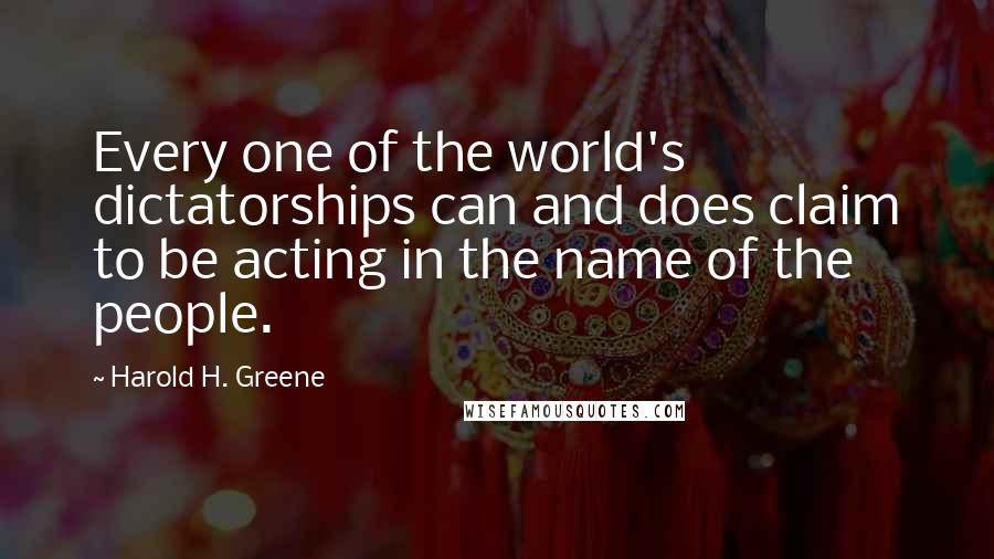 Harold H. Greene Quotes: Every one of the world's dictatorships can and does claim to be acting in the name of the people.