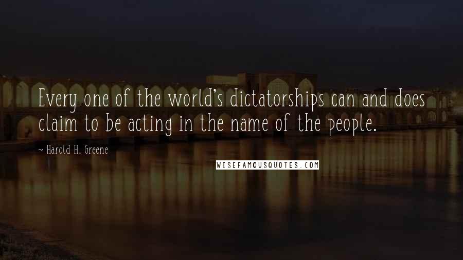 Harold H. Greene Quotes: Every one of the world's dictatorships can and does claim to be acting in the name of the people.