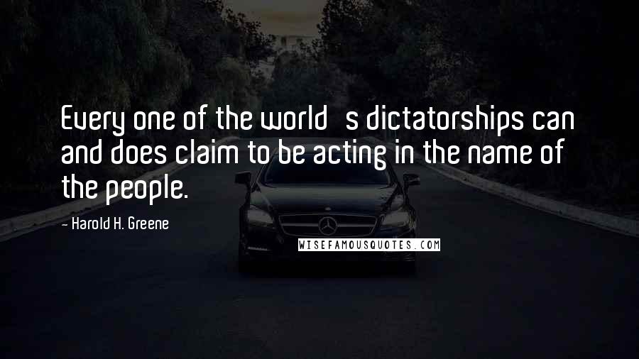 Harold H. Greene Quotes: Every one of the world's dictatorships can and does claim to be acting in the name of the people.