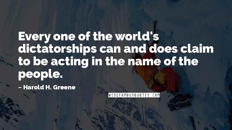 Harold H. Greene Quotes: Every one of the world's dictatorships can and does claim to be acting in the name of the people.