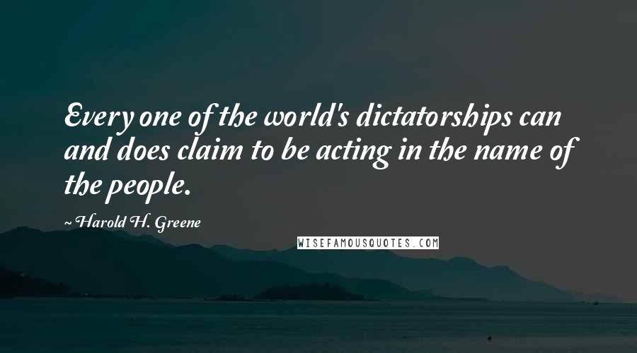 Harold H. Greene Quotes: Every one of the world's dictatorships can and does claim to be acting in the name of the people.