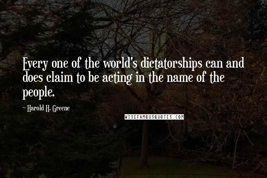 Harold H. Greene Quotes: Every one of the world's dictatorships can and does claim to be acting in the name of the people.