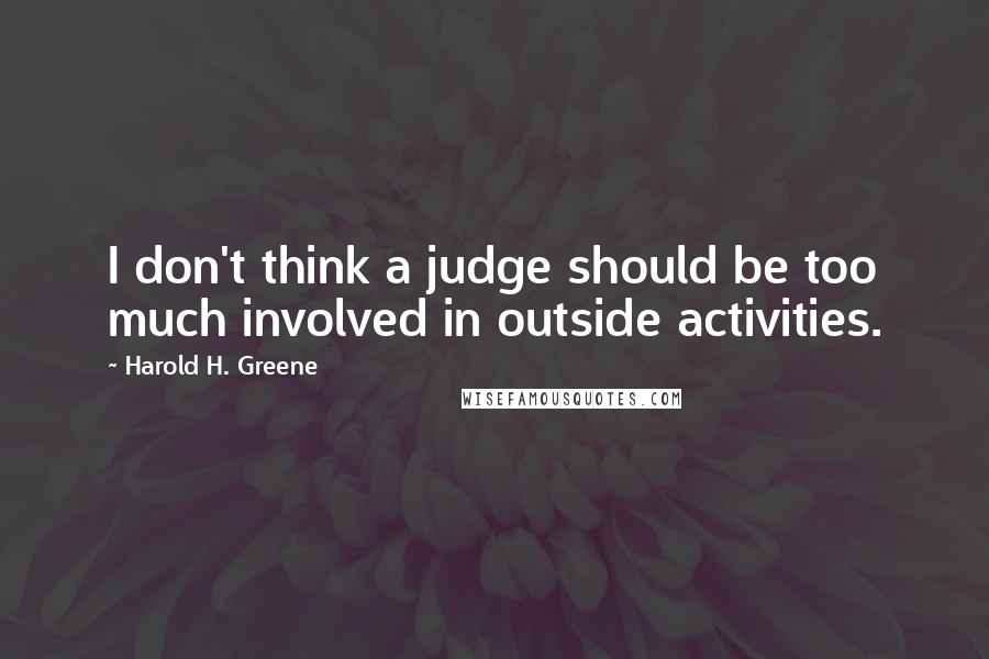 Harold H. Greene Quotes: I don't think a judge should be too much involved in outside activities.
