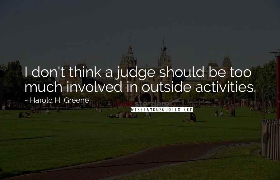 Harold H. Greene Quotes: I don't think a judge should be too much involved in outside activities.