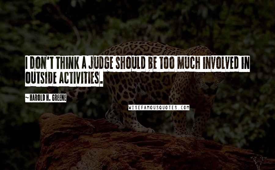 Harold H. Greene Quotes: I don't think a judge should be too much involved in outside activities.