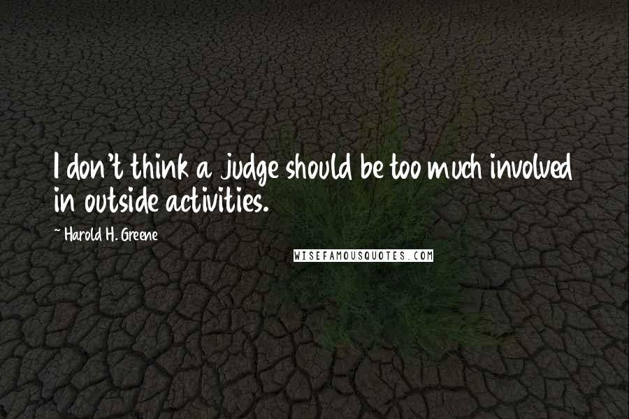 Harold H. Greene Quotes: I don't think a judge should be too much involved in outside activities.