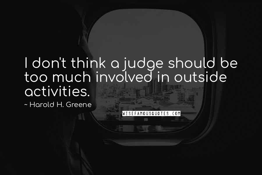 Harold H. Greene Quotes: I don't think a judge should be too much involved in outside activities.