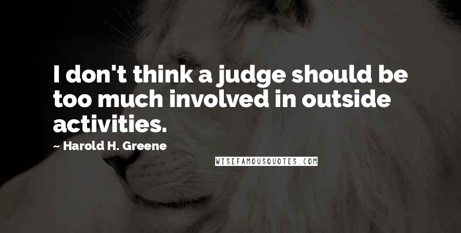 Harold H. Greene Quotes: I don't think a judge should be too much involved in outside activities.