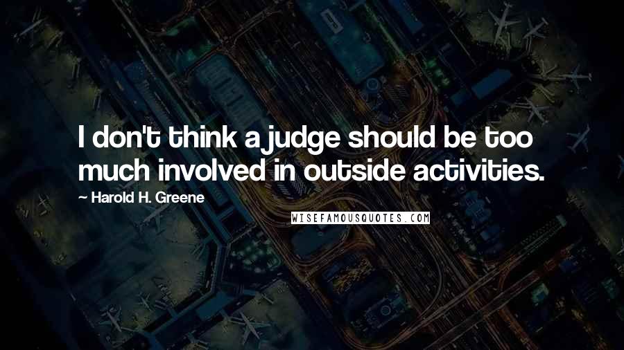 Harold H. Greene Quotes: I don't think a judge should be too much involved in outside activities.