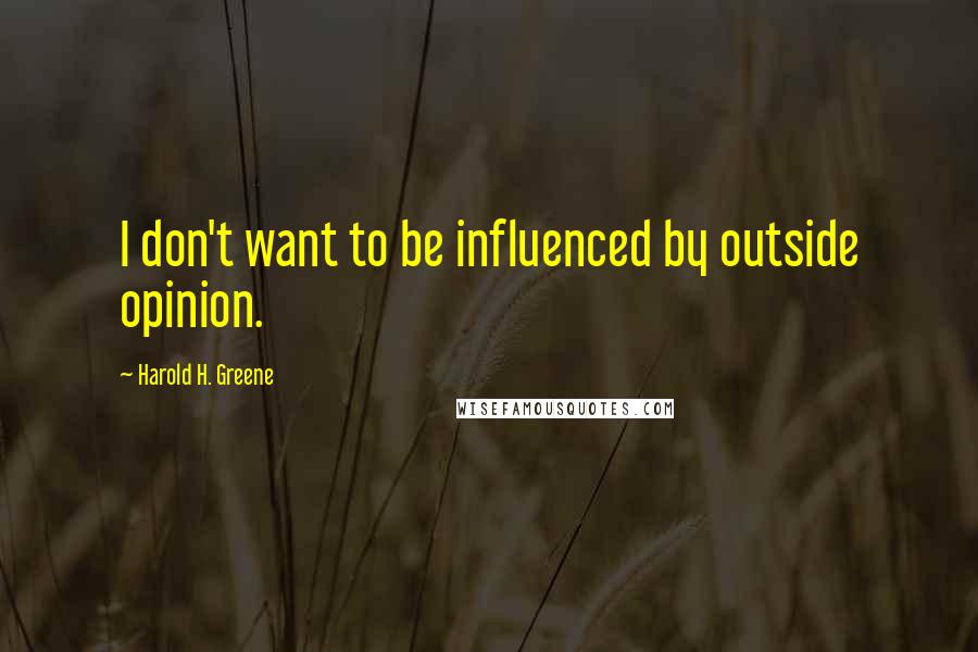 Harold H. Greene Quotes: I don't want to be influenced by outside opinion.