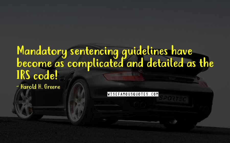 Harold H. Greene Quotes: Mandatory sentencing guidelines have become as complicated and detailed as the IRS code!